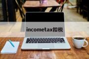 incometax扣税的简单介绍