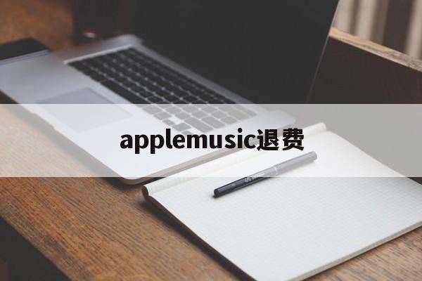 applemusic退费(apple storeapple music如何退款)